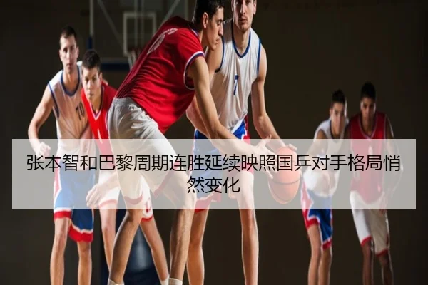 张本智和巴黎周期连胜延续映照国乒对手格局悄然变化